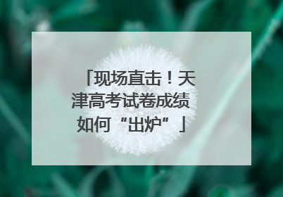 现场直击！天津高考试卷成绩如何“出炉”