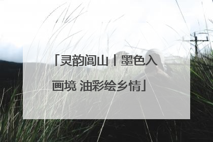 灵韵闾山丨墨色入画境 油彩绘乡情