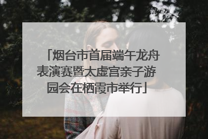 烟台市首届端午龙舟表演赛暨太虚宫亲子游园会在栖霞市举行