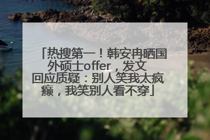 热搜第一！韩安冉晒国外硕士offer，发文回应质疑：别人笑我太疯癫，我笑别人看不穿