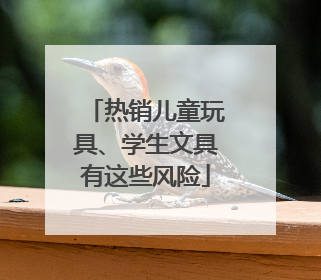 热销儿童玩具、学生文具有这些风险
