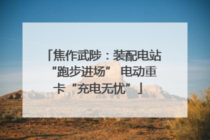 焦作武陟：装配电站“跑步进场” 电动重卡“充电无忧”