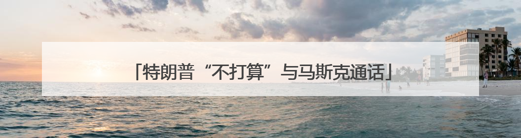 特朗普“不打算”与马斯克通话