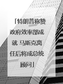 特朗普称赞政府效率部成就 马斯克离任后将成总统顾问