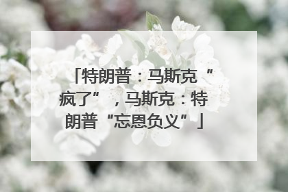 特朗普：马斯克“疯了”，马斯克：特朗普“忘恩负义”