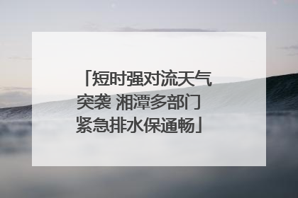 短时强对流天气突袭 湘潭多部门紧急排水保通畅