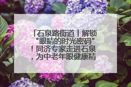 石泉路街道丨解锁“眼睛的时光密码”！同济专家走进石泉，为中老年眼健康精准“护航”