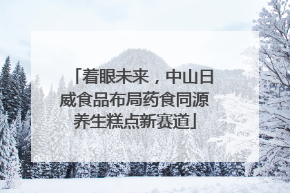 着眼未来，中山日威食品布局药食同源养生糕点新赛道