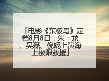 电影《东极岛》定档8月8日，朱一龙、吴磊、倪妮上演海上极限救援