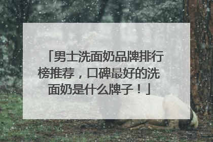 男士洗面奶品牌排行榜推荐，口碑最好的洗面奶是什么牌子！