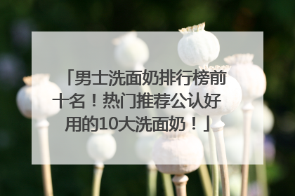 男士洗面奶排行榜前十名！热门推荐公认好用的10大洗面奶！