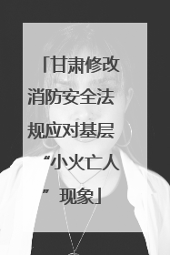 甘肃修改消防安全法规应对基层“小火亡人”现象