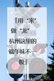 用“米”做“龙” 杭州这里的端午味不一般