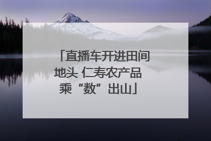 直播车开进田间地头 仁寿农产品乘“数”出山