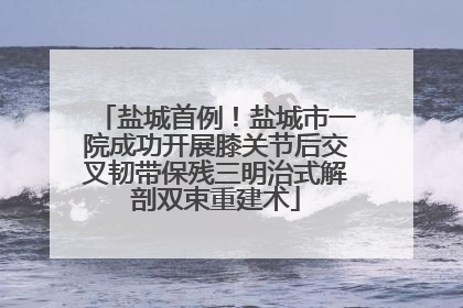 盐城首例！盐城市一院成功开展膝关节后交叉韧带保残三明治式解剖双束重建术