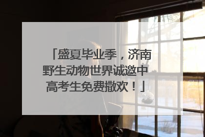盛夏毕业季，济南野生动物世界诚邀中高考生免费撒欢！