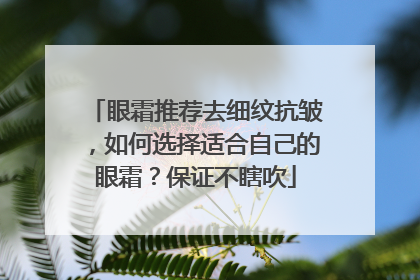 眼霜推荐去细纹抗皱，如何选择适合自己的眼霜？保证不瞎吹