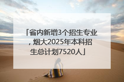 省内新增3个招生专业，烟大2025年本科招生总计划7520人