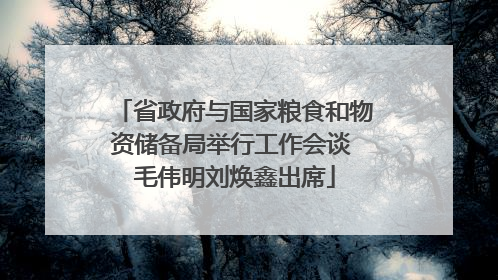 省政府与国家粮食和物资储备局举行工作会谈 毛伟明刘焕鑫出席