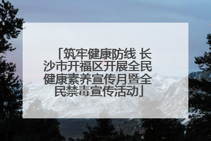 筑牢健康防线 长沙市开福区开展全民健康素养宣传月暨全民禁毒宣传活动