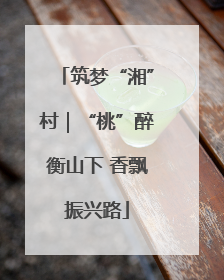 筑梦“湘”村｜“桃”醉衡山下 香飘振兴路