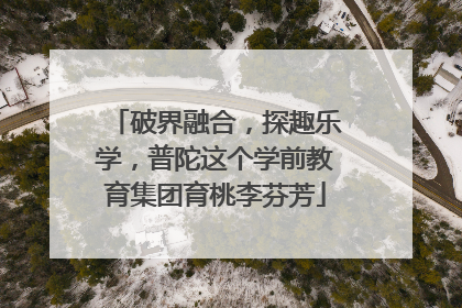 破界融合，探趣乐学，普陀这个学前教育集团育桃李芬芳