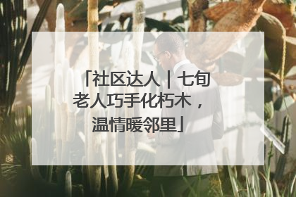 社区达人｜七旬老人巧手化朽木，温情暖邻里
