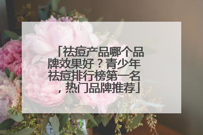 祛痘产品哪个品牌效果好？青少年祛痘排行榜第一名，热门品牌推荐