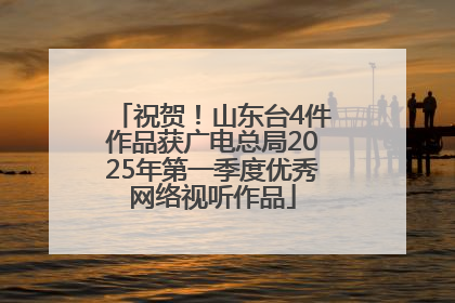 祝贺！山东台4件作品获广电总局2025年第一季度优秀网络视听作品