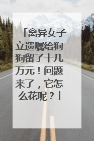 离异女子立遗嘱给狗狗留了十几万元！问题来了，它怎么花呢？