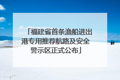 福建省首条渔船进出港专用推荐航路及安全警示区正式公布