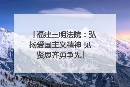 福建三明法院：弘扬爱国主义精神 见贤思齐勇争先