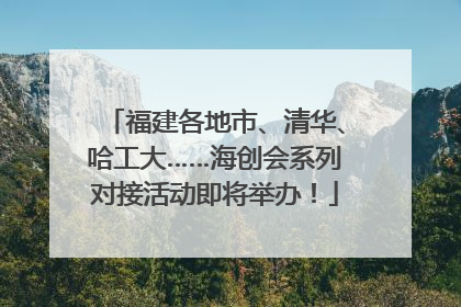 福建各地市、清华、哈工大……海创会系列对接活动即将举办！