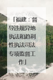 福建：督导违规异地执法和趋利性执法司法专项监督工作