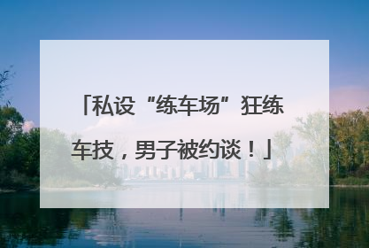 私设“练车场”狂练车技，男子被约谈！