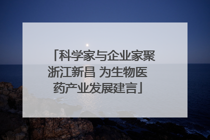 科学家与企业家聚浙江新昌 为生物医药产业发展建言