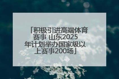 积极引进高端体育赛事 山东2025年计划举办国家级以上赛事200场