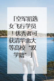 空军招选女飞行学员！优秀者可获清华北大等高校“双学籍”
