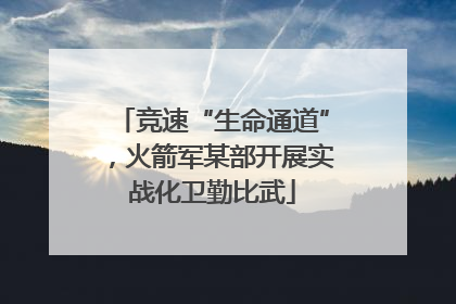 竞速“生命通道”，火箭军某部开展实战化卫勤比武