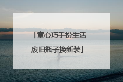童心巧手扮生活 废旧瓶子换新装