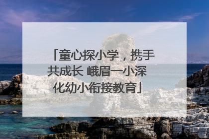 童心探小学，携手共成长 峨眉一小深化幼小衔接教育