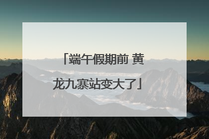 端午假期前 黄龙九寨站变大了