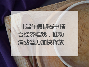 端午假期赛事搭台经济唱戏，推动消费潜力加快释放｜新经济观察