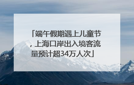 端午假期遇上儿童节，上海口岸出入境客流量预计超34万人次
