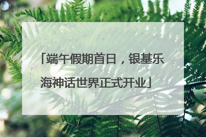 端午假期首日，银基乐海神话世界正式开业