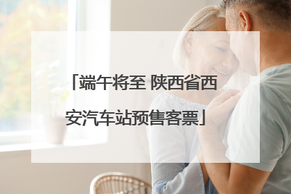 端午将至 陕西省西安汽车站预售客票