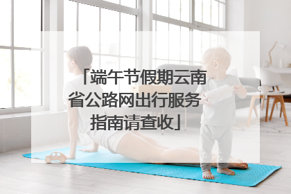 端午节假期云南省公路网出行服务指南请查收