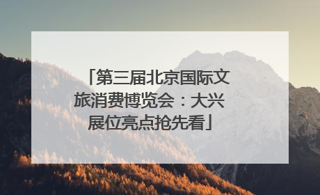 第三届北京国际文旅消费博览会：大兴展位亮点抢先看