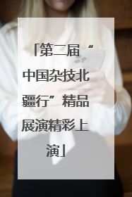 第二届“中国杂技北疆行”精品展演精彩上演