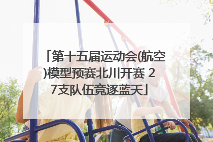 第十五届运动会(航空)模型预赛北川开赛 27支队伍竞逐蓝天